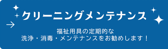 クリーニングメンテナンス 福祉用具の定期的な洗浄・消毒・メンテナンスをお勧めします！ 清潔　安全　快適