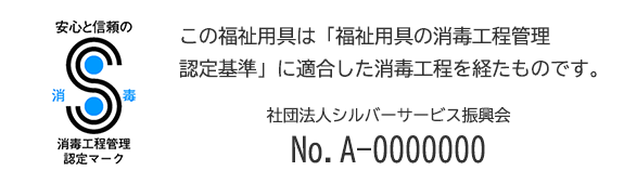 この福祉用具は「福祉用具の消毒工程管理認定基準」に適合した消毒工程を経たものです。 社団法人シルバーサービス振興会No.A-0000000