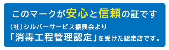 このマークが安心と信頼の証です (社)シルバーサービス振興会より｢消毒工程管理認定｣を受けた認定店です。